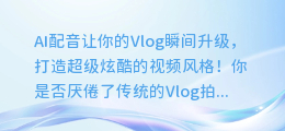 AI配音让你的Vlog瞬间升级,打造超级炫酷的视频风格!