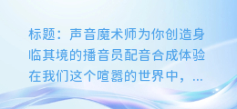 声音魔术师,为你创造身临其境的播音员配音合成体验
