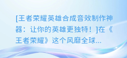 王者荣耀英雄合成音效制作神器:让你的英雄更独特!