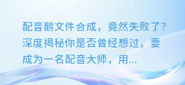 配音鹅文件合成,竟然失败了?深度揭秘