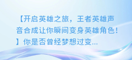 王者英雄声音合成:让你瞬间变身英雄角色!