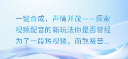 视频配音新玩法：一键合成，声情并茂