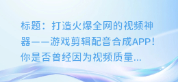 快来试试!这款游戏剪辑配音合成APP,让你的视频瞬间火爆全网!
