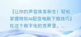 轻松掌握微软AI配音电脑下载技巧,打造你的专属语音