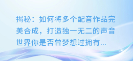 揭秘:如何将多个配音作品完美合成,打造独一无二的声音世界