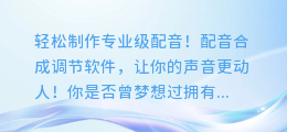 轻松制作专业级配音!配音合成调节软件,让你的声音更动人!