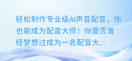 轻松制作专业级AI声音配音,你也能成为配音大师!