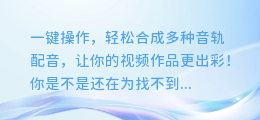 一键操作，轻松合成多种音轨配音，让你的视频作品更出彩！