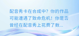 配音秀卡在合成中?你的作品可能遭遇了致命危机!