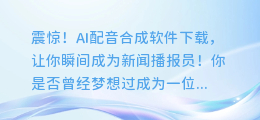 震惊!AI配音合成软件下载,让你瞬间成为新闻播报员!