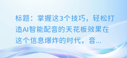 掌握这3个技巧,轻松打造AI智能配音的天花板效果