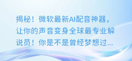 揭秘!微软最新AI配音神器,让你的声音变身全球最专业解说员!