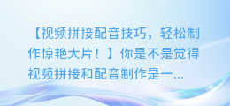 视频拼接配音技巧,轻松制作惊艳大片!