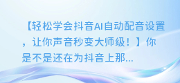 轻松学会抖音AI自动配音设置,让你声音秒变大师级!