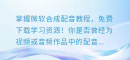 掌握微软合成配音教程,免费下载学习资源!