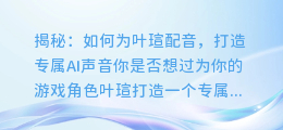 揭秘:如何为叶瑄配音,打造专属AI声音