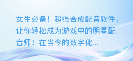 女生必备!超强合成配音软件,让你轻松成为游戏中的明星配音师!