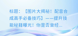 配音合成高手必备技巧:一张图片教你如何迅速提升技能