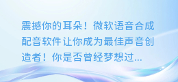 震撼你的耳朵!微软语音合成配音软件让你成为最佳声音创造者!