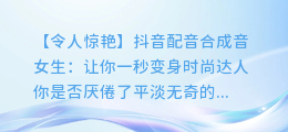 抖音配音合成音女生:让你一秒变身时尚达人