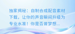 独家揭秘:自制合成配音素材下载,让你的声音瞬间升级为专业水准!
