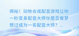 揭秘!动物合成配音游戏让你一秒变身配音大师