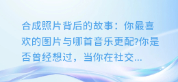 合成照片背后的故事:你最喜欢的图片与哪首音乐更配?