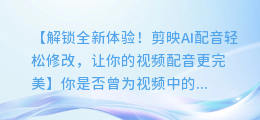 剪映AI配音轻松修改,让你的视频配音更完美