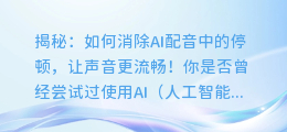 揭秘:如何消除AI配音中的停顿,让声音更流畅!