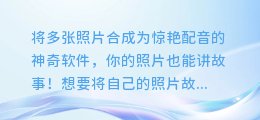 将多张照片合成为惊艳配音的神奇软件,你的照片也能讲故事!