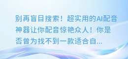 别再盲目搜索!超实用的AI配音神器让你配音惊艳众人!