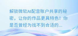 解锁微软AI配音账户共享的秘密,让你的作品更具特色!