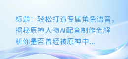 原神人物AI配音制作全解析,轻松打造专属角色语音!