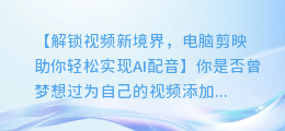 电脑剪映轻松实现AI配音,让你的视频瞬间升级