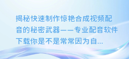 快速制作惊艳合成视频配音的秘密武器——专业配音软件下载