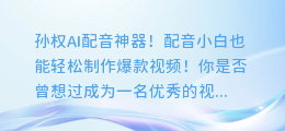 孙权AI配音神器!配音小白也能轻松制作爆款视频!