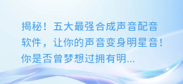 揭秘!五大最强合成声音配音软件,让你的声音变身明星音!
