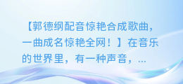 郭德纲配音惊艳合成歌曲,一曲成名惊艳全网!