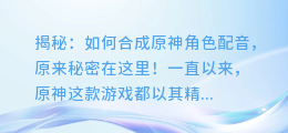揭秘:如何合成原神角色配音,原来秘密在这里!