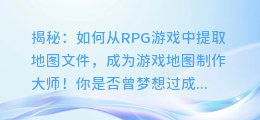 揭秘:如何从RPG游戏中提取地图文件,成为游戏地图制作大师!