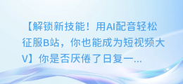 用AI配音轻松征服B站，你也能成为短视频大V