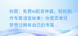 免费AI配音神器,轻松制作专属语音故事!