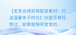 宝宝合成剪辑配音素材:打造温馨亲子时光