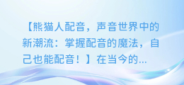 熊猫人配音,声音世界中的新潮流:掌握配音的魔法,自己也能配音!