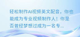 轻松制作AI视频英文配音,你也能成为专业视频制作人!