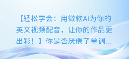 轻松学会:用微软AI为你的英文视频配音,让你的作品更出彩!