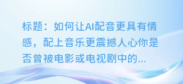 如何让AI配音更具有情感,配上音乐更震撼人心