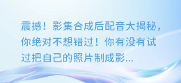 震撼!影集合成后配音大揭秘,你绝对不想错过!