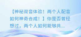 神秘双音体验!两个人配音如何神奇合成!