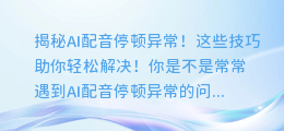 AI配音停顿异常?这些技巧助你轻松解决!